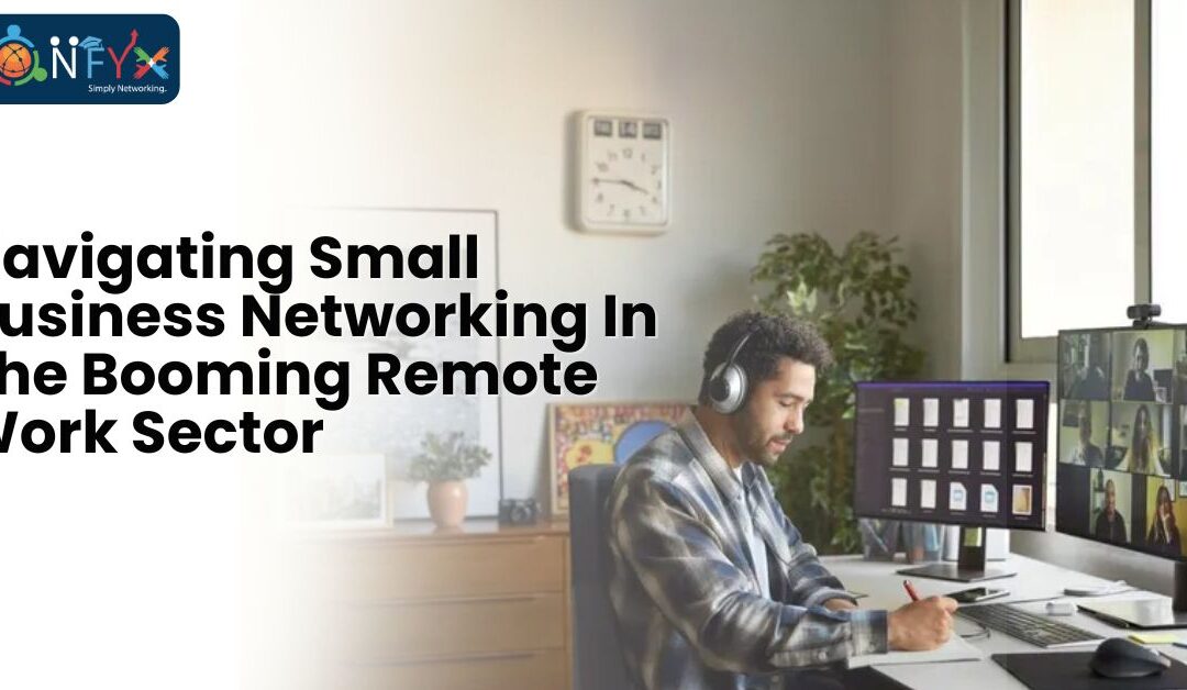 Navigating Small Business Networking In The Booming Remote Work Sector